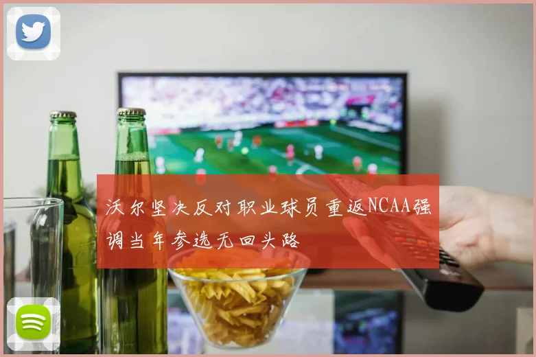 沃尔坚决反对职业球员重返NCAA强调当年参选无回头路