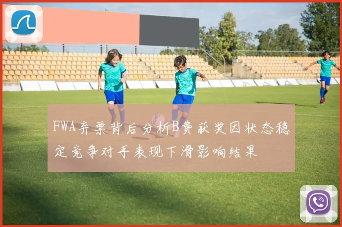 FWA弃票背后分析B费获奖因状态稳定竞争对手表现下滑影响结果