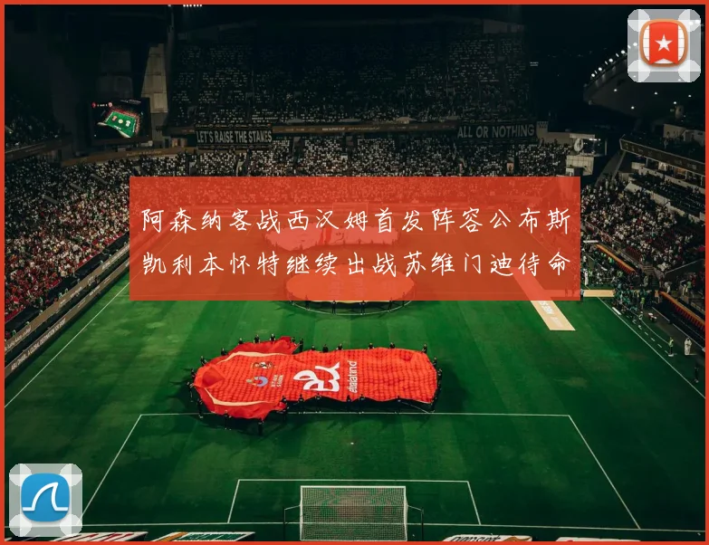阿森纳客战西汉姆首发阵容公布斯凯利本怀特继续出战苏维门迪待命替补