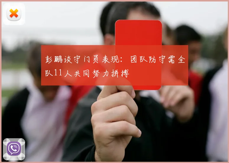 彭鹏谈守门员表现：团队防守需全队11人共同努力拼搏