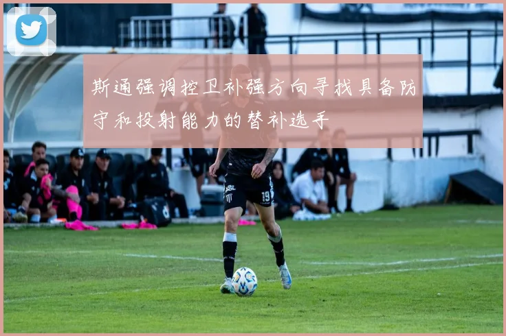 斯通强调控卫补强方向寻找具备防守和投射能力的替补选手