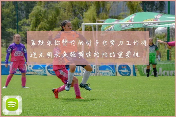 莱默尔称赞伦纳特卡尔努力工作将迎光明未来强调续约帕的重要性