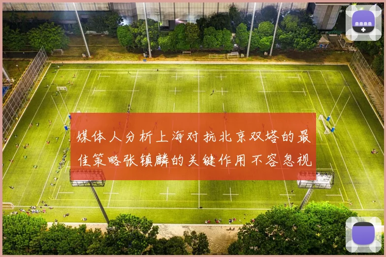 媒体人分析上海对抗北京双塔的最佳策略张镇麟的关键作用不容忽视