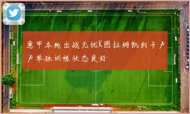 意甲本轮出战无忧K图拉姆凯利卡卢卢单独训练状态良好