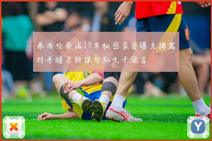 弗洛伦蒂诺19年秘密录音曝光揭露对手暗杀阴谋与私生子谣言